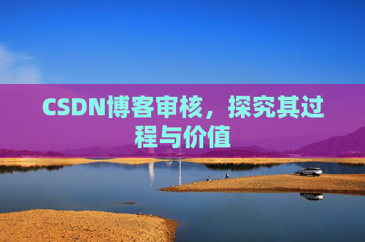 CSDN博客审核,探究其过程与价值